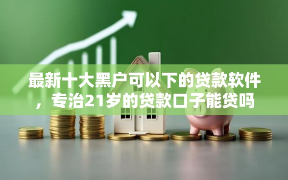 最新十大黑户可以下的贷款软件，专治21岁的贷款口子能贷吗