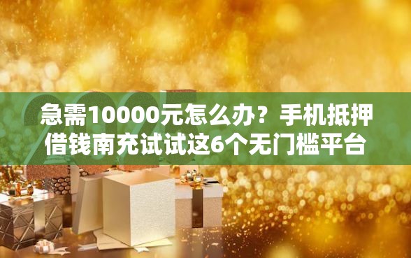急需10000元怎么办？手机抵押借钱南充试试这6个无门槛平台