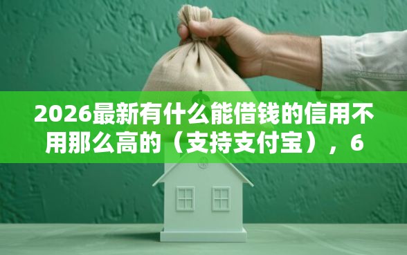 2026最新有什么能借钱的信用不用那么高的（支持支付宝），6个平台不看负债和征信可以借到钱无私分享