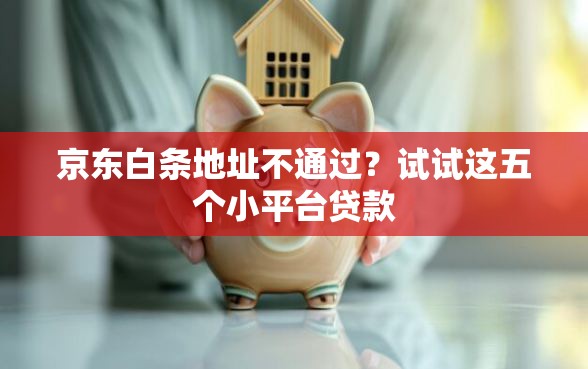 京东白条地址不通过？试试这五个小平台贷款