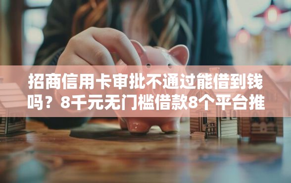 招商信用卡审批不通过能借到钱吗？8千元无门槛借款8个平台推荐