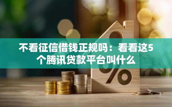 不看征信借钱正规吗：看看这5个腾讯贷款平台叫什么