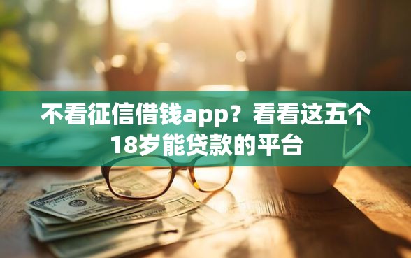 不看征信借钱app？看看这五个18岁能贷款的平台
