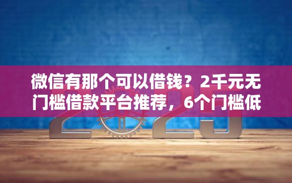 微信有那个可以借钱？2千元无门槛借款平台推荐，6个门槛低易下款平台盘点