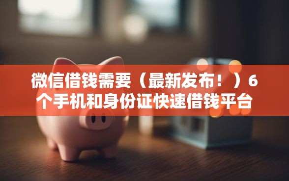 微信借钱需要（最新发布！）6个手机和身份证快速借钱平台