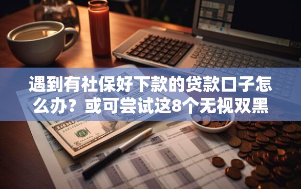 遇到有社保好下款的贷款口子怎么办？或可尝试这8个无视双黑能下的分期贷