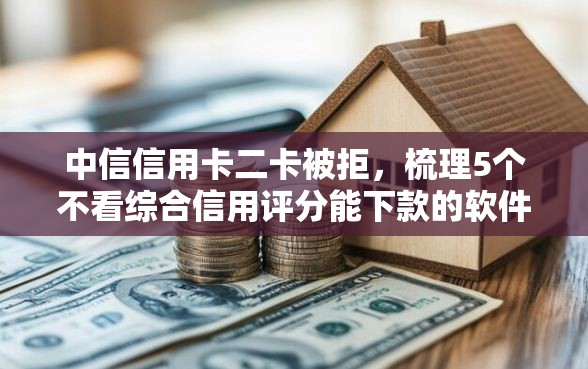 中信信用卡二卡被拒，梳理5个不看综合信用评分能下款的软件