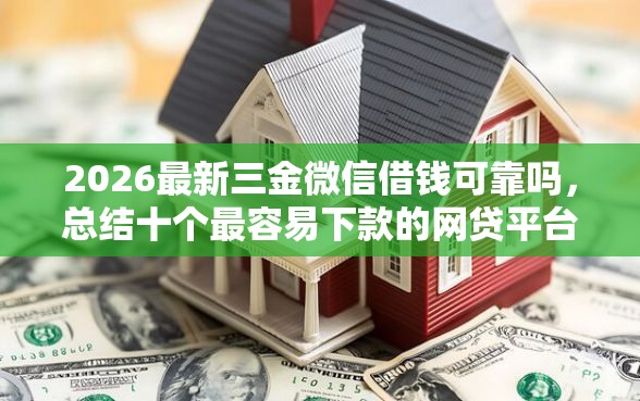 2026最新三金微信借钱可靠吗，总结十个最容易下款的网贷平台！