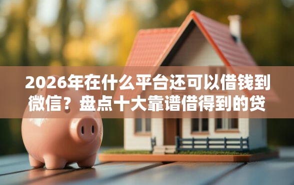 2026年在什么平台还可以借钱到微信？盘点十大靠谱借得到的贷款平台