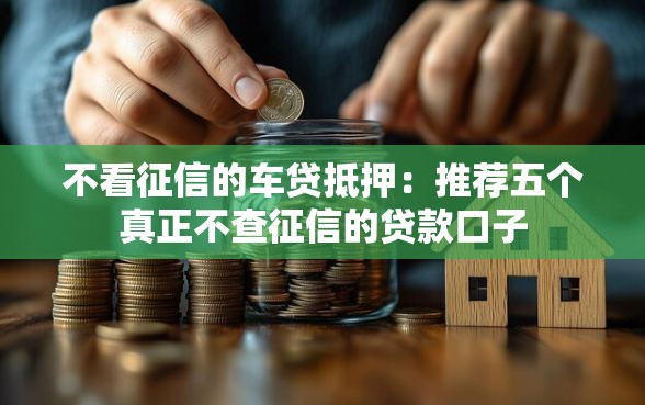 不看征信的车贷抵押：推荐五个真正不查征信的贷款口子