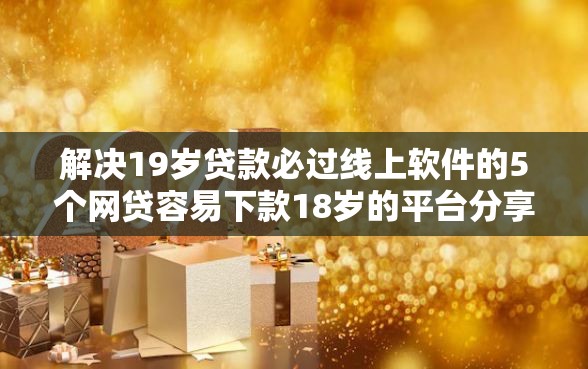 解决19岁贷款必过线上软件的5个网贷容易下款18岁的平台分享