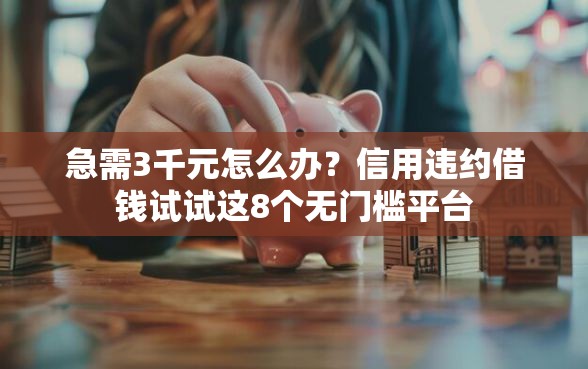 急需3千元怎么办？信用违约借钱试试这8个无门槛平台