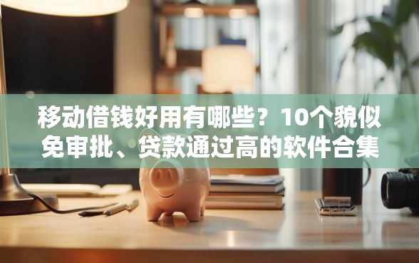移动借钱好用有哪些？10个貌似免审批、贷款通过高的软件合集