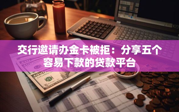 交行邀请办金卡被拒：分享五个容易下款的贷款平台
