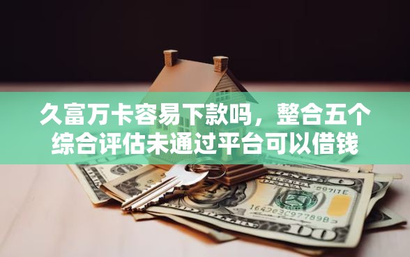 久富万卡容易下款吗，整合五个综合评估未通过平台可以借钱