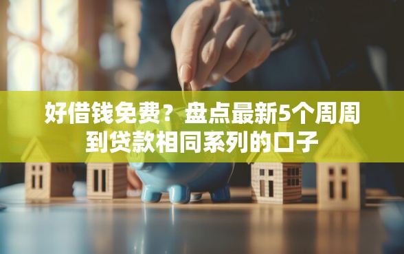 好借钱免费？盘点最新5个周周到贷款相同系列的口子