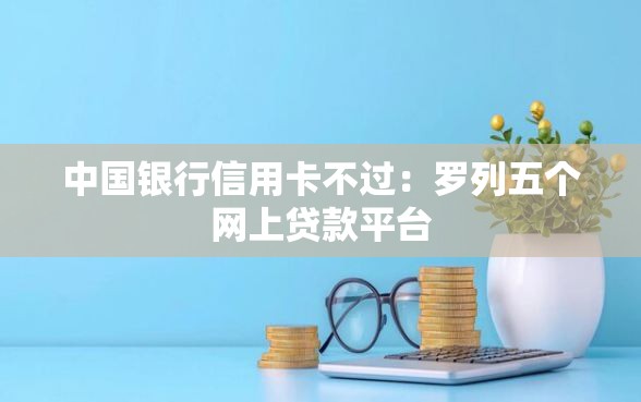中国银行信用卡不过：罗列五个网上贷款平台