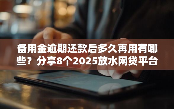 备用金逾期还款后多久再用有哪些？分享8个2025放水网贷平台