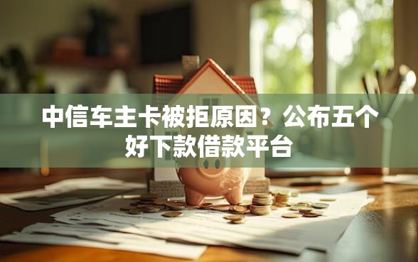 中信车主卡被拒原因？公布五个好下款借款平台