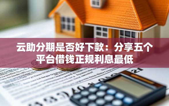 云助分期是否好下款：分享五个平台借钱正规利息最低
