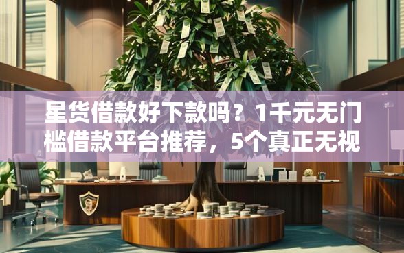 星货借款好下款吗？1千元无门槛借款平台推荐，5个真正无视征信花的平台盘点