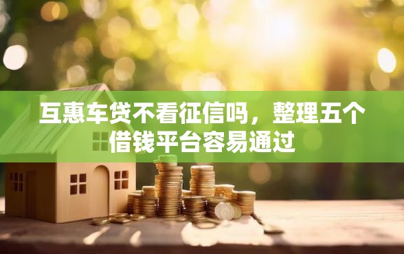 互惠车贷不看征信吗，整理五个借钱平台容易通过