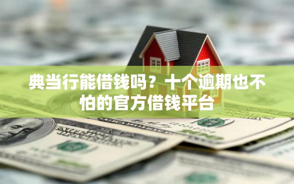 典当行能借钱吗？十个逾期也不怕的官方借钱平台