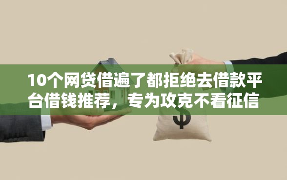 10个网贷借遍了都拒绝去借款平台借钱推荐，专为攻克不看征信必下的网贷难题