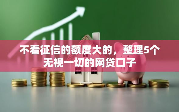 不看征信的额度大的,整理5个无视一切的网贷口子 不看征信的额度大的,整理5个无视一切的网贷口子