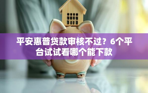 平安惠普贷款审核不过？6个平台试试看哪个能下款