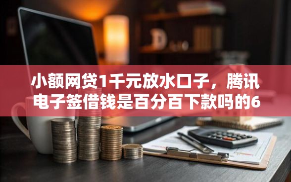 小额网贷1千元放水口子，腾讯电子签借钱是百分百下款吗的6个平台介绍