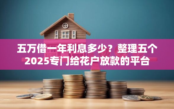 五万借一年利息多少？整理五个2025专门给花户放款的平台