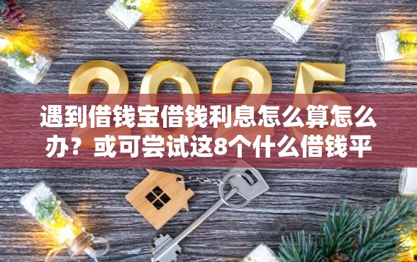 遇到借钱宝借钱利息怎么算怎么办？或可尝试这8个什么借钱平台好通过
