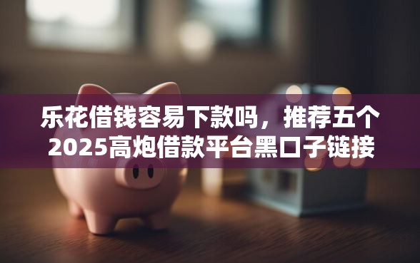 乐花借钱容易下款吗，推荐五个2025高炮借款平台黑口子链接
