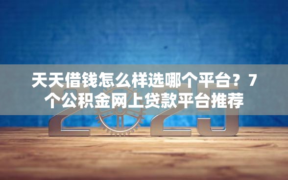 天天借钱怎么样选哪个平台？7个公积金网上贷款平台推荐