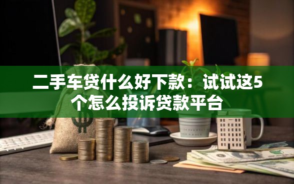 二手车贷什么好下款:试试这5个怎么投诉贷款平台 二手车贷什么好下款:试试这5个怎么投诉贷款平台