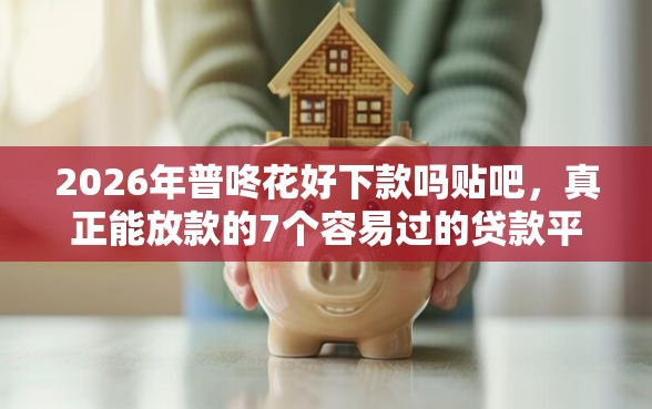 2026年普咚花好下款吗贴吧，真正能放款的7个容易过的贷款平台推荐