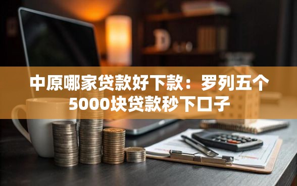 中原哪家贷款好下款：罗列五个5000块贷款秒下口子