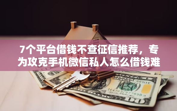 7个平台借钱不查征信推荐，专为攻克手机微信私人怎么借钱难题