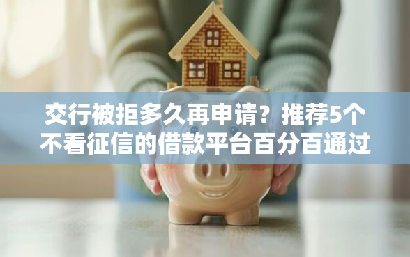 交行被拒多久再申请？推荐5个不看征信的借款平台百分百通过