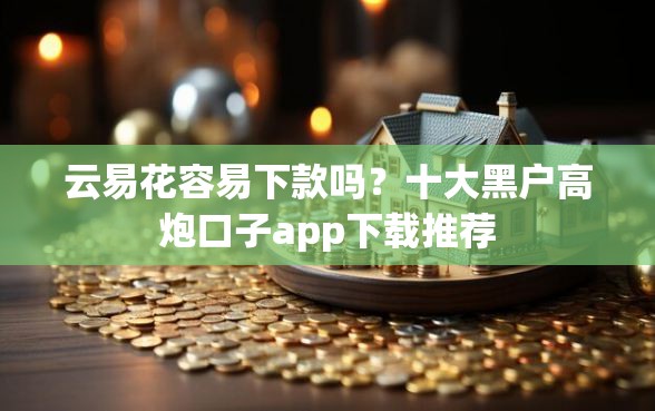 云易花容易下款吗？十大黑户高炮口子app下载推荐