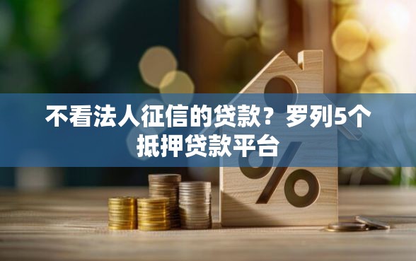 不看法人征信的贷款？罗列5个抵押贷款平台