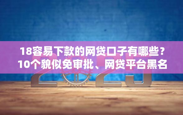 18容易下款的网贷口子有哪些?10个貌似免审批、网贷平台黑名单合集 18容易下款的网贷口子有哪些?10个貌似免审批、网贷平台黑名单合集