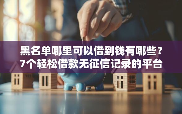 黑名单哪里可以借到钱有哪些？7个轻松借款无征信记录的平台推荐给你