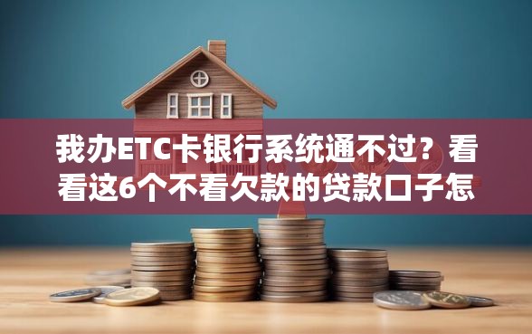 我办ETC卡银行系统通不过？看看这6个不看欠款的贷款口子怎么样