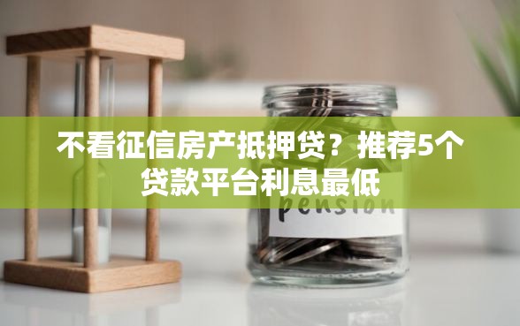 不看征信房产抵押贷？推荐5个贷款平台利息最低