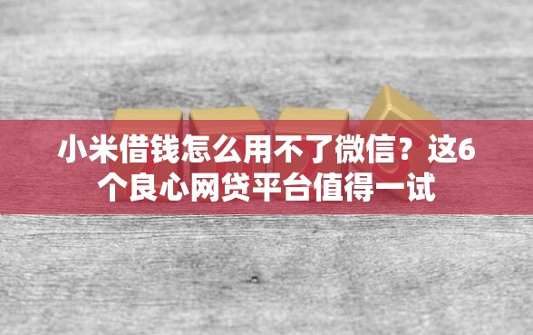 小米借钱怎么用不了微信?这6个良心网贷平台值得一试 小米借钱怎么用不了微信?这6个良心网贷平台值得一试