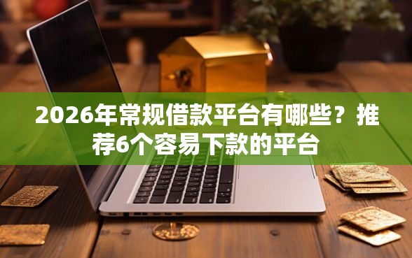 2026年常规借款平台有哪些？推荐6个容易下款的平台