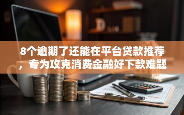 8个逾期了还能在平台贷款推荐，专为攻克消费金融好下款难题