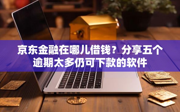 京东金融在哪儿借钱？分享五个逾期太多仍可下款的软件
